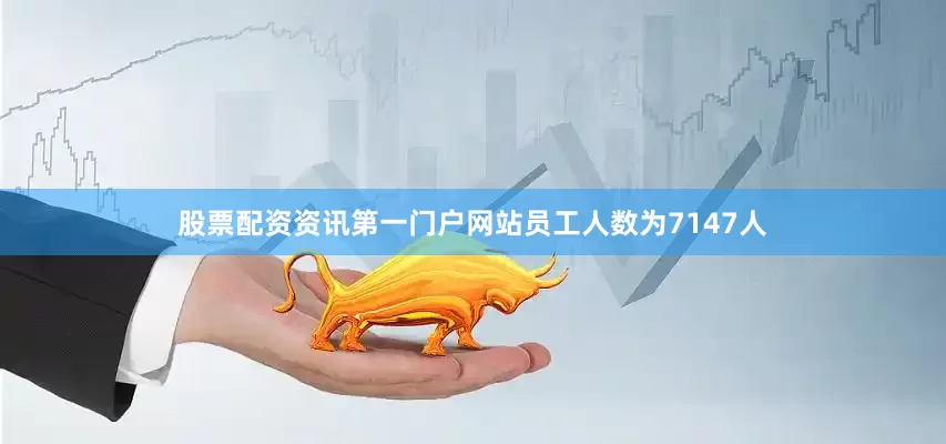 股票配资资讯第一门户网站员工人数为7147人