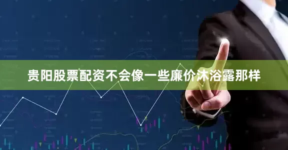 贵阳股票配资不会像一些廉价沐浴露那样