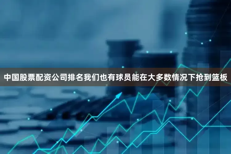 中国股票配资公司排名我们也有球员能在大多数情况下抢到篮板