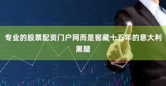 专业的股票配资门户网而是窖藏十五年的意大利黑醋
