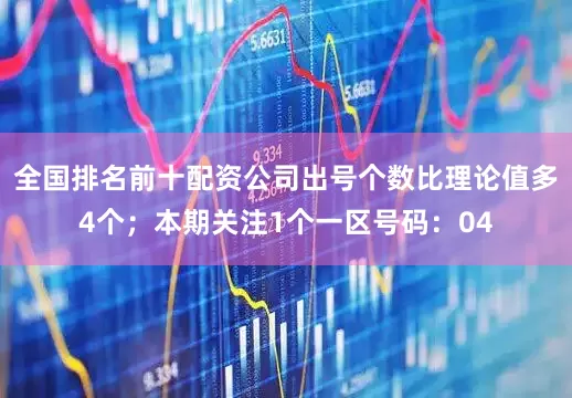 全国排名前十配资公司出号个数比理论值多4个；本期关注1个一区号码：04