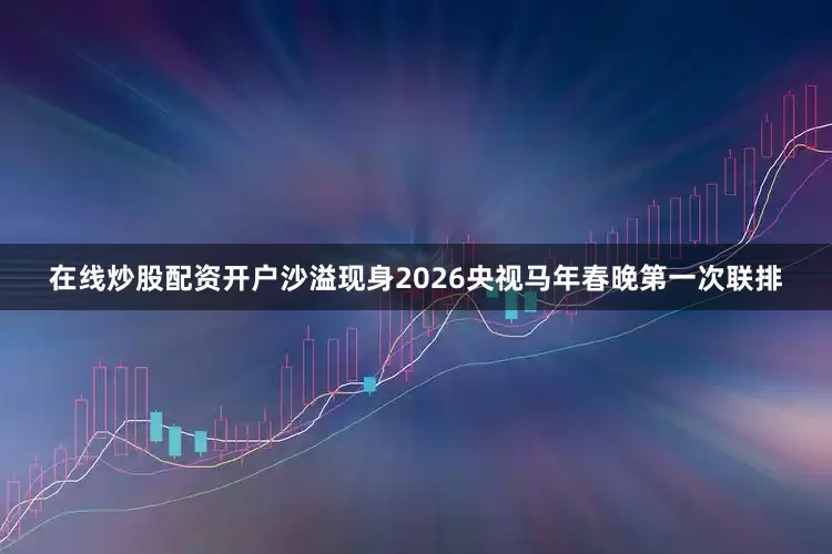 在线炒股配资开户沙溢现身2026央视马年春晚第一次联排