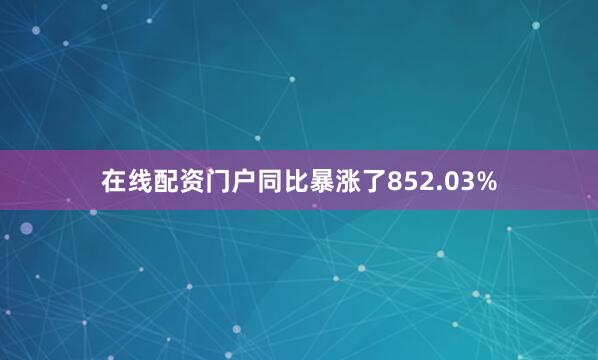 在线配资门户同比暴涨了852.03%