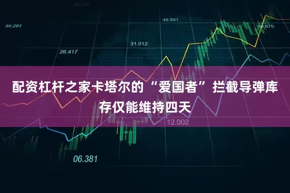 配资杠杆之家卡塔尔的 “爱国者” 拦截导弹库存仅能维持四天
