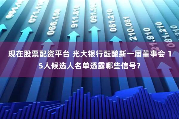 现在股票配资平台 光大银行酝酿新一届董事会 15人候选人名单透露哪些信号？