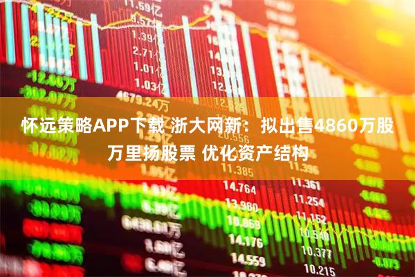 怀远策略APP下载 浙大网新：拟出售4860万股万里扬股票 优化资产结构