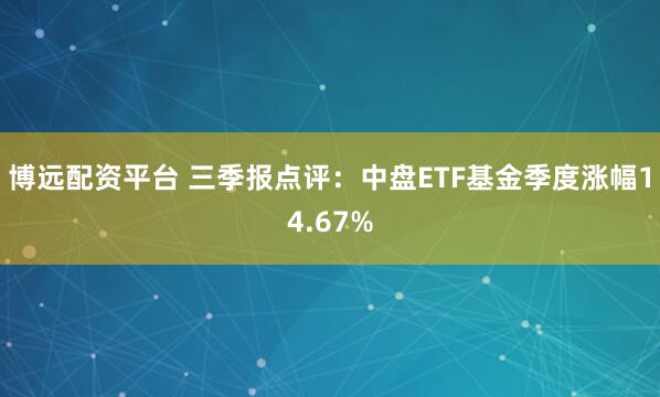 博远配资平台 三季报点评：中盘ETF基金季度涨幅14.67%
