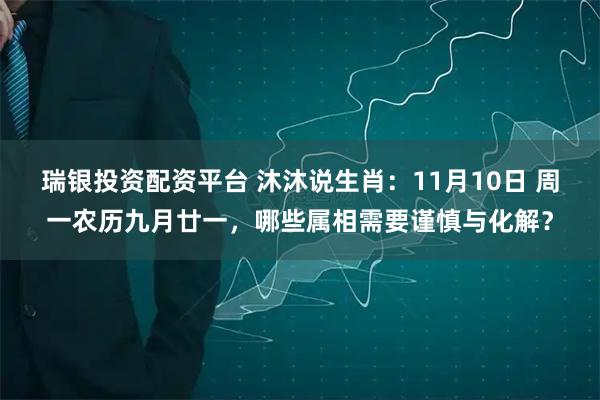 瑞银投资配资平台 沐沐说生肖：11月10日 周一农历九月廿一，哪些属相需要谨慎与化解？