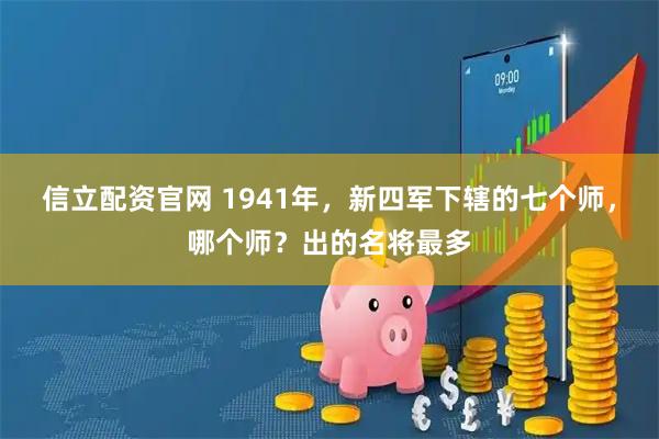信立配资官网 1941年，新四军下辖的七个师，哪个师？出的名将最多