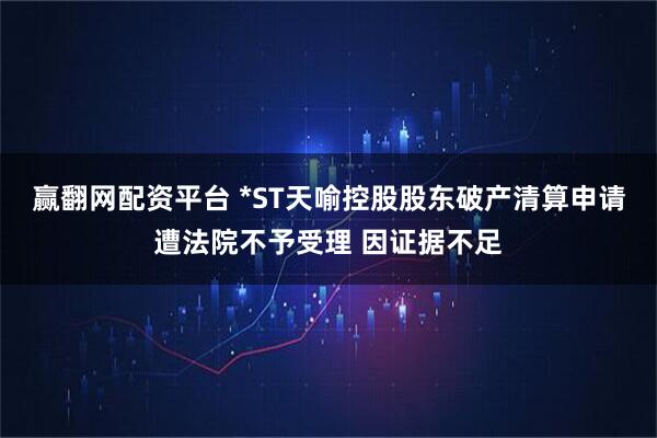 赢翻网配资平台 *ST天喻控股股东破产清算申请遭法院不予受理 因证据不足