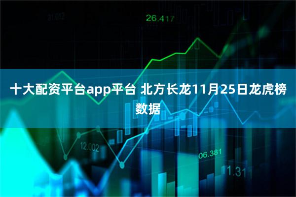 十大配资平台app平台 北方长龙11月25日龙虎榜数据