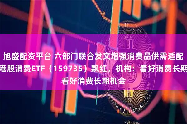 旭盛配资平台 六部门联合发文增强消费品供需适配性，港股消费ETF（159735）飘红，机构：看好消费长期机会