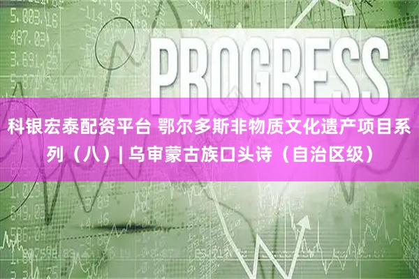 科银宏泰配资平台 鄂尔多斯非物质文化遗产项目系列（八）| 乌审蒙古族口头诗（自治区级）