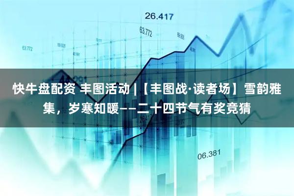 快牛盘配资 丰图活动 |【丰图战·读者场】雪韵雅集，岁寒知暖——二十四节气有奖竞猜