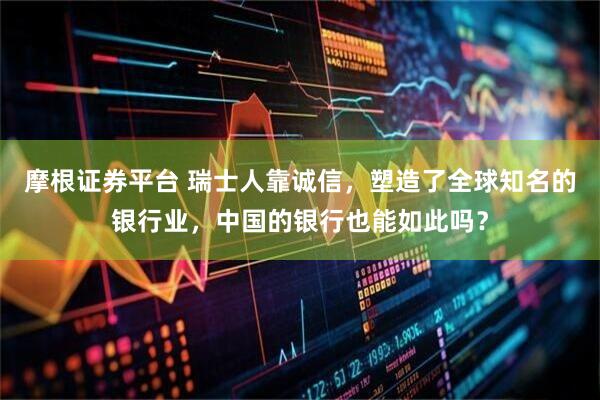 摩根证券平台 瑞士人靠诚信，塑造了全球知名的银行业，中国的银行也能如此吗？