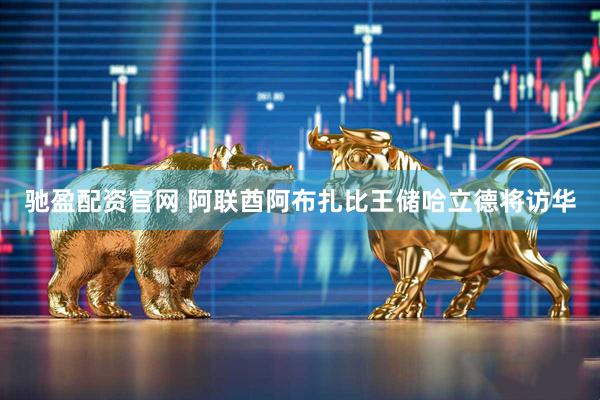 驰盈配资官网 阿联酋阿布扎比王储哈立德将访华