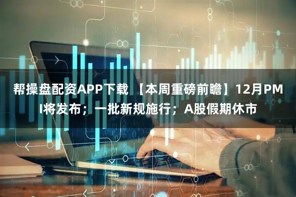 帮操盘配资APP下载 【本周重磅前瞻】12月PMI将发布；一批新规施行；A股假期休市