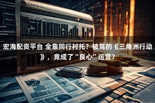 宏海配资平台 全靠同行衬托？被骂的《三角洲行动》，竟成了“良心”运营？