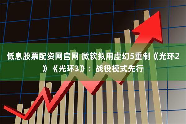 低息股票配资网官网 微软拟用虚幻5重制《光环2》《光环3》：战役模式先行