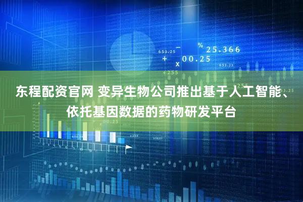 东程配资官网 变异生物公司推出基于人工智能、依托基因数据的药物研发平台