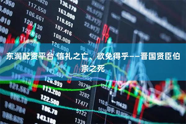 东润配资平台 信礼之亡、欲免得乎——晋国贤臣伯宗之死