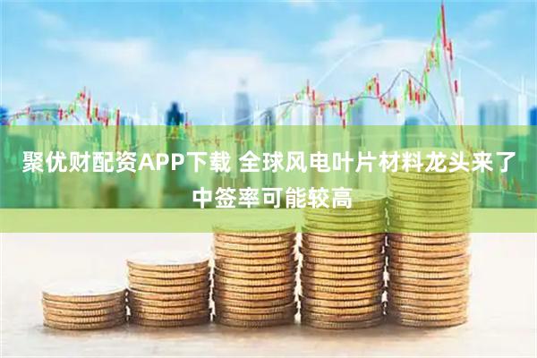 聚优财配资APP下载 全球风电叶片材料龙头来了 中签率可能较高