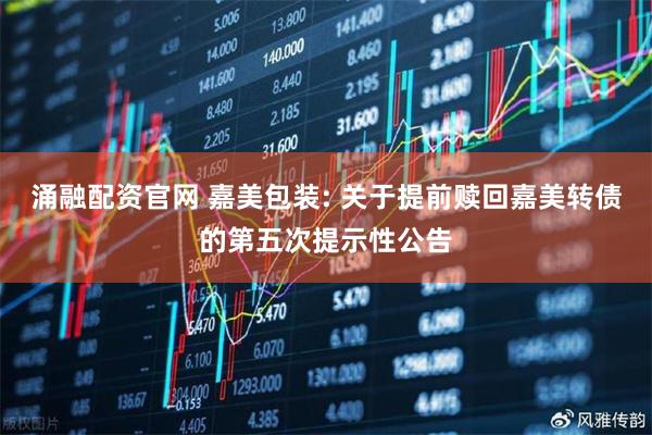 涌融配资官网 嘉美包装: 关于提前赎回嘉美转债的第五次提示性公告