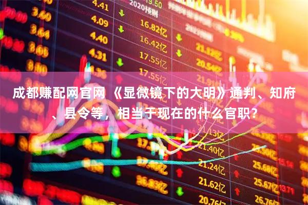 成都赚配网官网 《显微镜下的大明》通判、知府、县令等，相当于现在的什么官职？