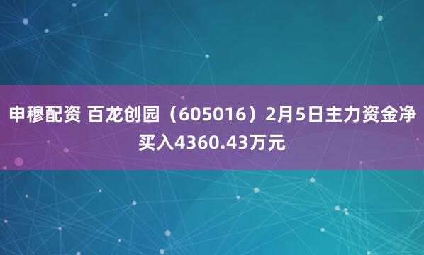申穆配资 百龙创园（605016）2月5日主力资金净买入4360.43万元
