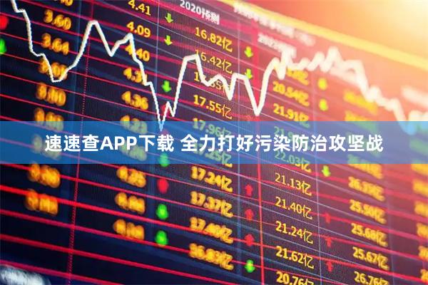 速速查APP下载 全力打好污染防治攻坚战