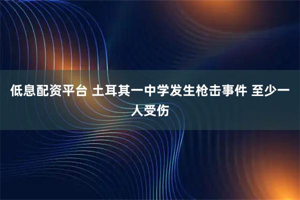 低息配资平台 土耳其一中学发生枪击事件 至少一人受伤