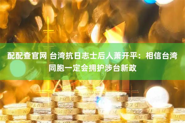 配配查官网 台湾抗日志士后人萧开平：相信台湾同胞一定会拥护涉台新政
