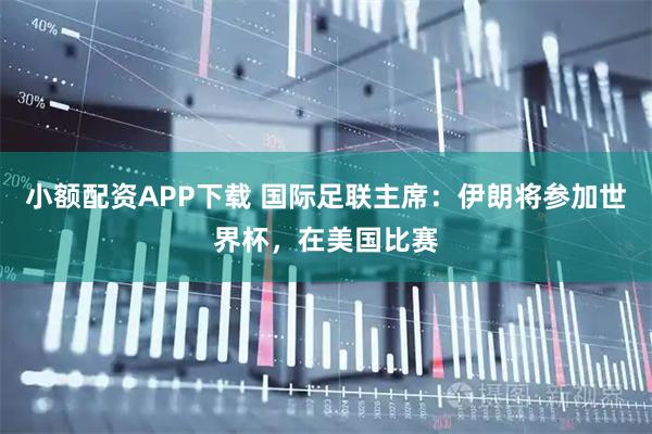 小额配资APP下载 国际足联主席：伊朗将参加世界杯，在美国比赛