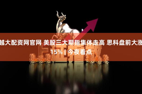 越大配资网官网 美股三大期指集体走高 思科盘前大涨15% | 今夜看点
