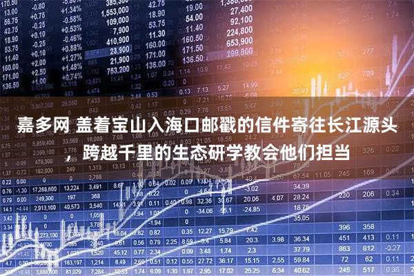 嘉多网 盖着宝山入海口邮戳的信件寄往长江源头，跨越千里的生态研学教会他们担当