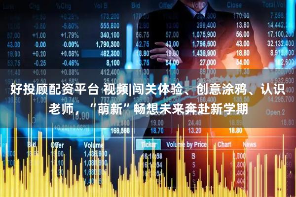 好投顾配资平台 视频|闯关体验、创意涂鸦、认识老师，“萌新”畅想未来奔赴新学期