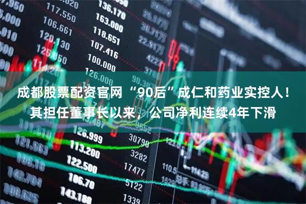 成都股票配资官网 “90后”成仁和药业实控人！其担任董事长以来，公司净利连续4年下滑