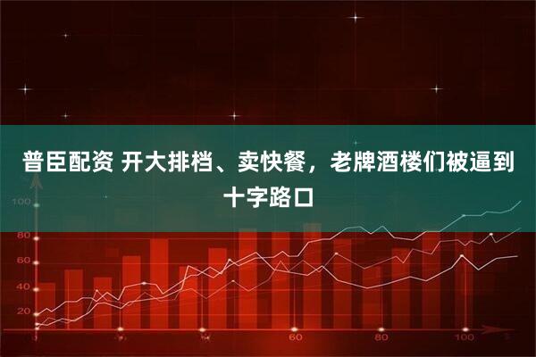 普臣配资 开大排档、卖快餐，老牌酒楼们被逼到十字路口