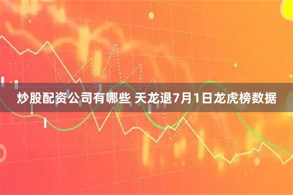 炒股配资公司有哪些 天龙退7月1日龙虎榜数据